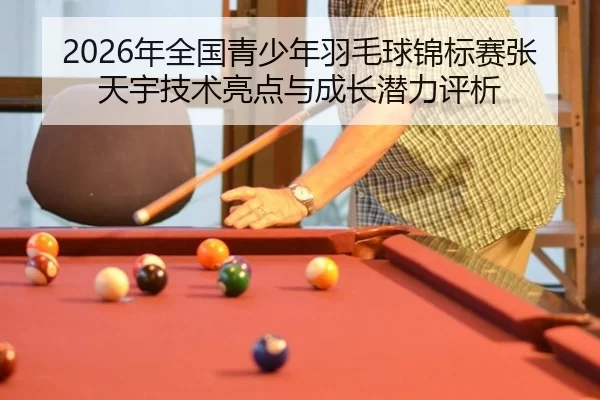 2026年全国青少年羽毛球锦标赛张天宇技术亮点与成长潜力评析
