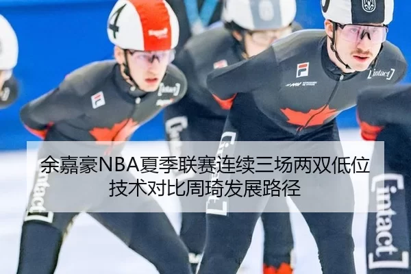 余嘉豪NBA夏季联赛连续三场两双低位技术对比周琦发展路径